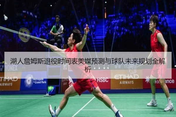 湖人詹姆斯退役时间表美媒预测与球队未来规划全解析