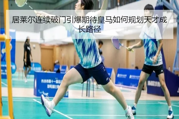居莱尔连续破门引爆期待皇马如何规划天才成长路径