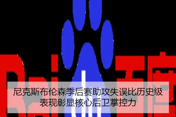 尼克斯布伦森季后赛助攻失误比历史级表现彰显核心后卫掌控力